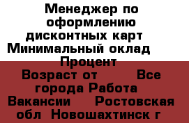 Менеджер по оформлению дисконтных карт  › Минимальный оклад ­ 20 000 › Процент ­ 20 › Возраст от ­ 20 - Все города Работа » Вакансии   . Ростовская обл.,Новошахтинск г.